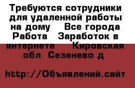 Требуются сотрудники для удаленной работы на дому. - Все города Работа » Заработок в интернете   . Кировская обл.,Сезенево д.